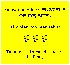 Tekstvak: Nieuw onderdeel: puzzels op de site!
Klik hier voor een rebus
     
(De moppentrommel staat nu bij Rein)
